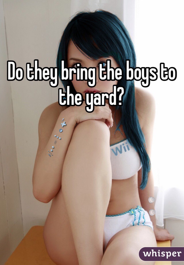 Do they bring the boys to the yard?