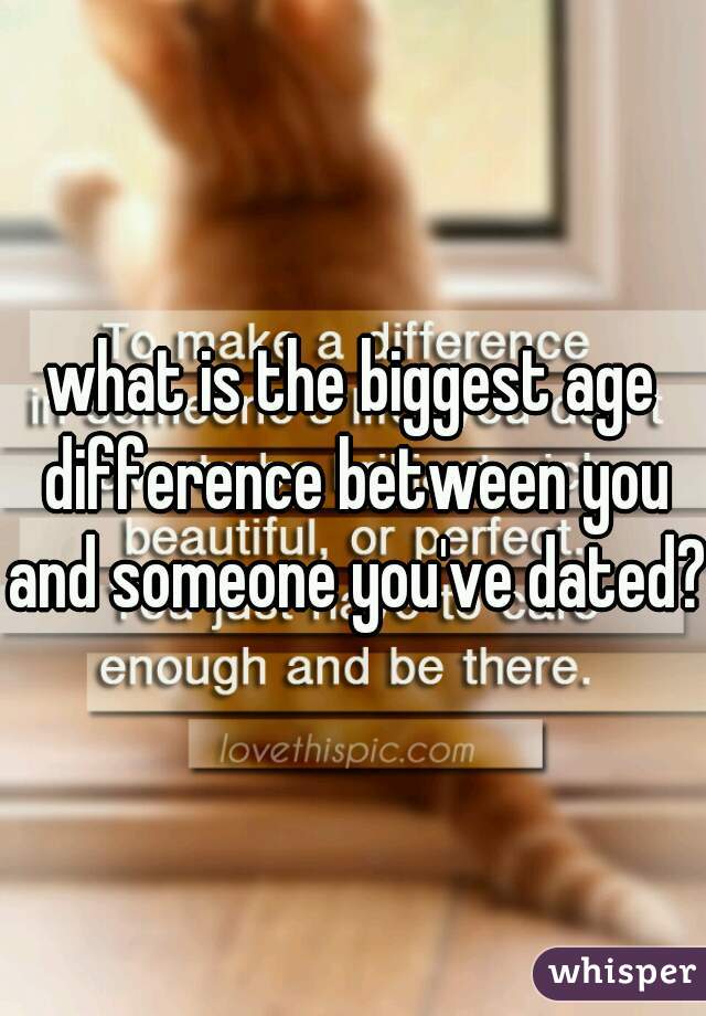 what is the biggest age difference between you and someone you've dated?