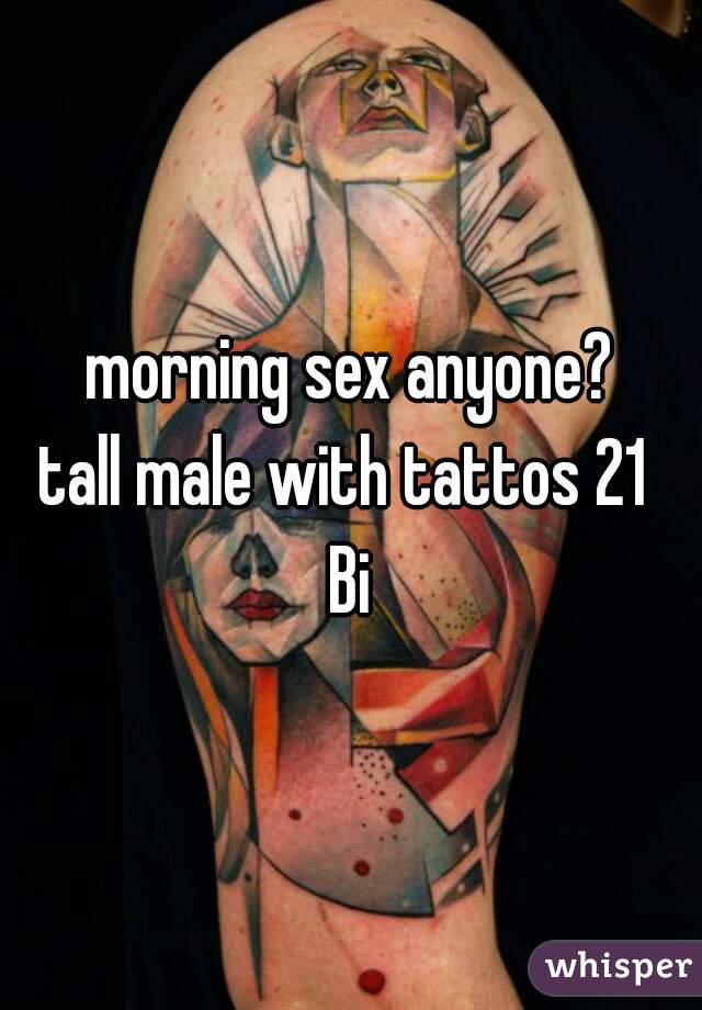morning sex anyone?
tall male with tattos 21 
Bi