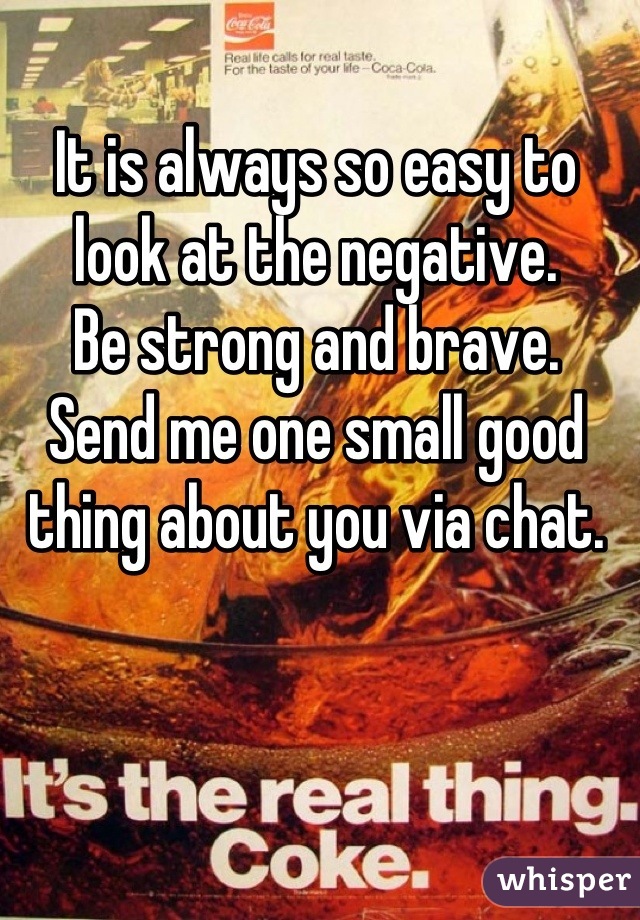 It is always so easy to look at the negative.
Be strong and brave.
Send me one small good thing about you via chat.
