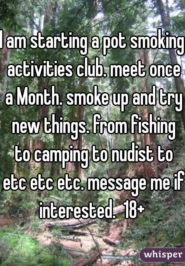 I am starting a pot smoking activities club. meet once a Month. smoke up and try new things. from fishing to camping to nudist to etc etc etc. message me if interested.  18+ 