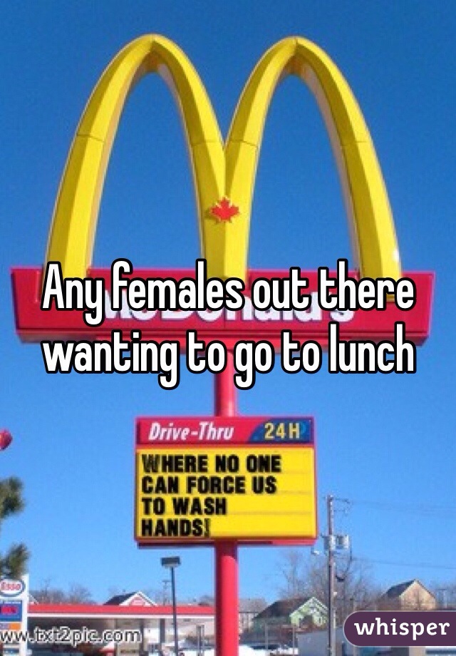 Any females out there wanting to go to lunch