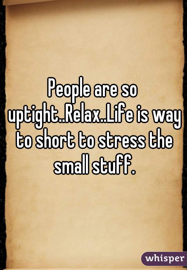 People are so uptight..Relax..Life is way to short to stress the small stuff.