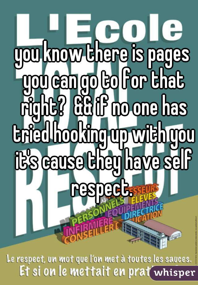 you know there is pages you can go to for that right?  && if no one has tried hooking up with you it's cause they have self respect. 