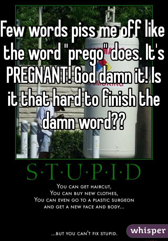 Few words piss me off like the word "prego" does. It's PREGNANT! God damn it! Is it that hard to finish the damn word?? 
