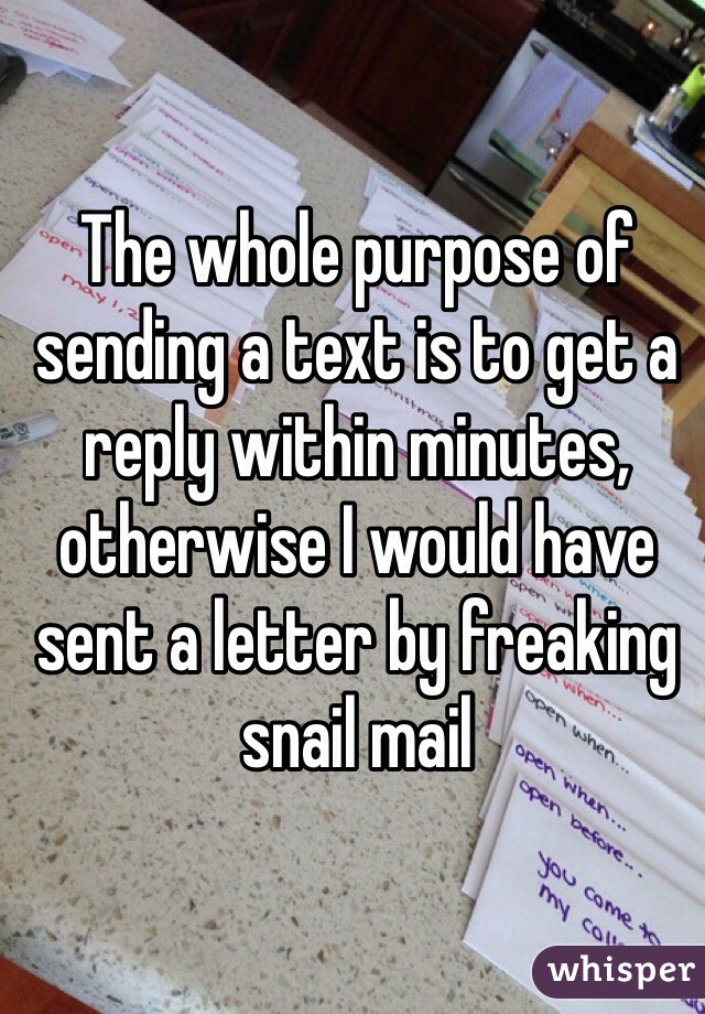 The whole purpose of sending a text is to get a reply within minutes, otherwise I would have sent a letter by freaking snail mail 