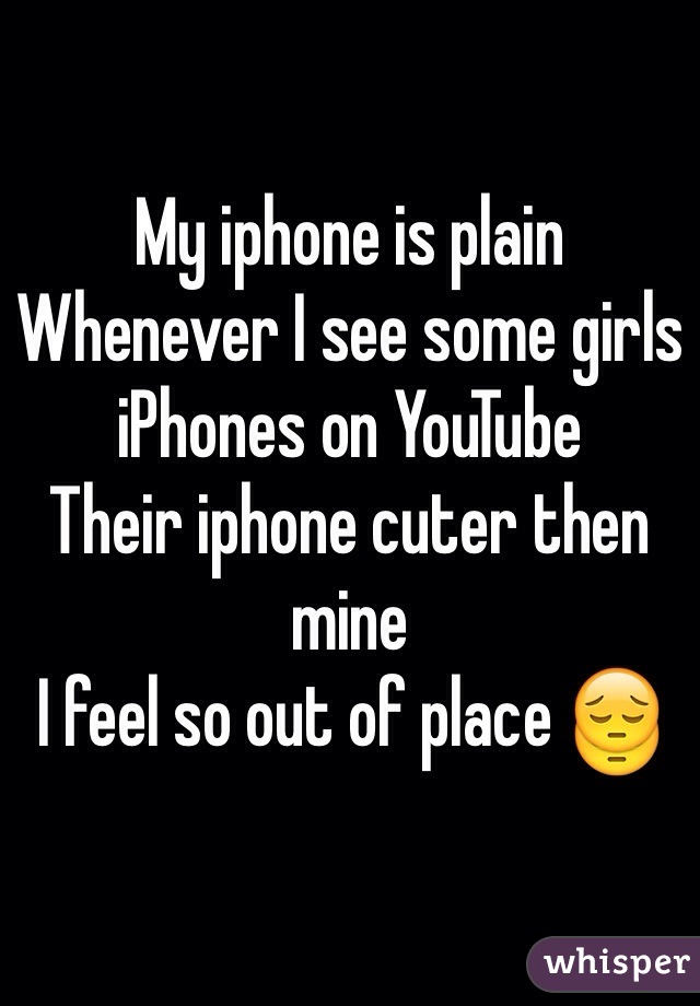My iphone is plain
Whenever I see some girls iPhones on YouTube 
Their iphone cuter then mine 
I feel so out of place 😔