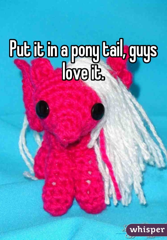 Put it in a pony tail, guys love it.
