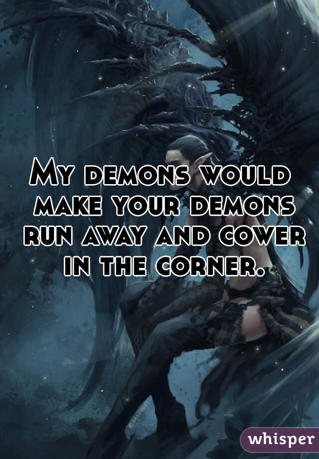 My demons would make your demons run away and cower in the corner.