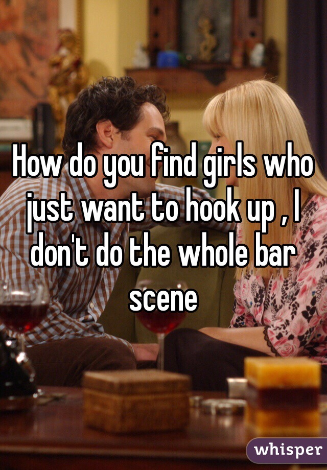 How do you find girls who just want to hook up , I don't do the whole bar scene 