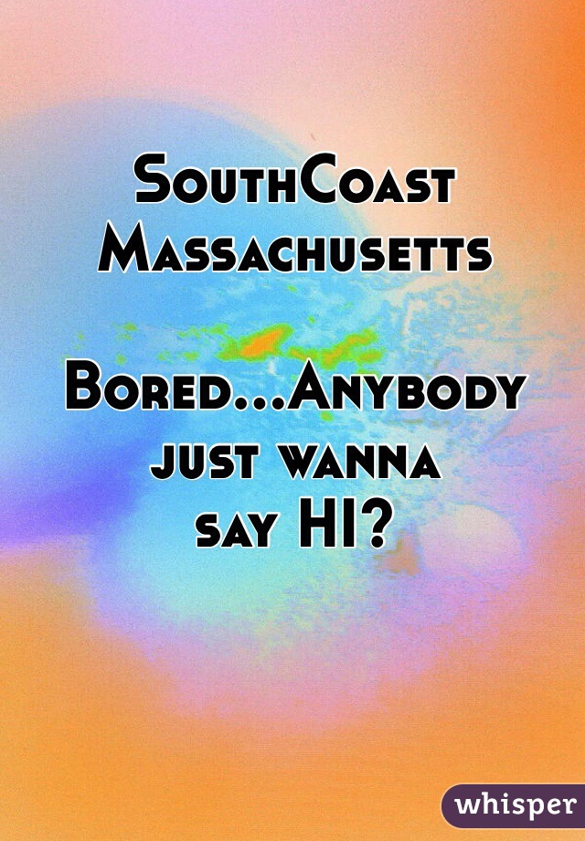 SouthCoast
Massachusetts 

Bored...Anybody just wanna
say HI?
