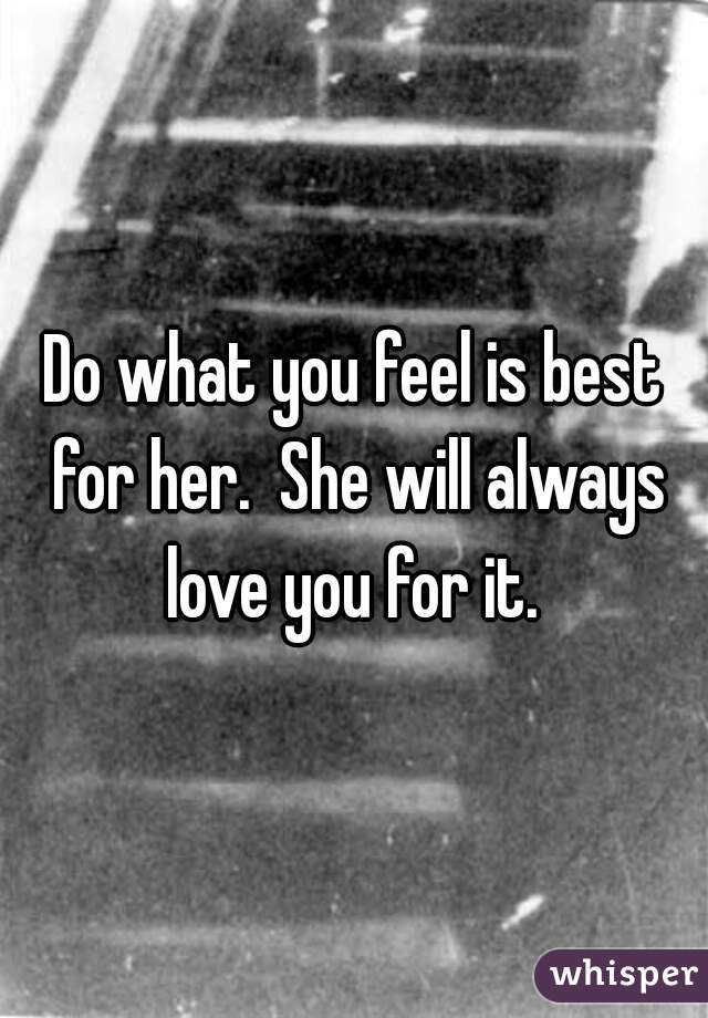 Do what you feel is best for her.  She will always love you for it. 
