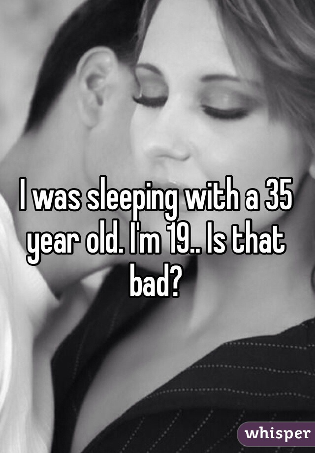 I was sleeping with a 35 year old. I'm 19.. Is that bad?