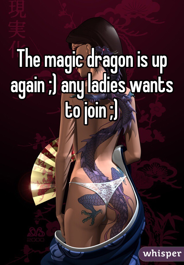 The magic dragon is up again ;) any ladies wants to join ;)