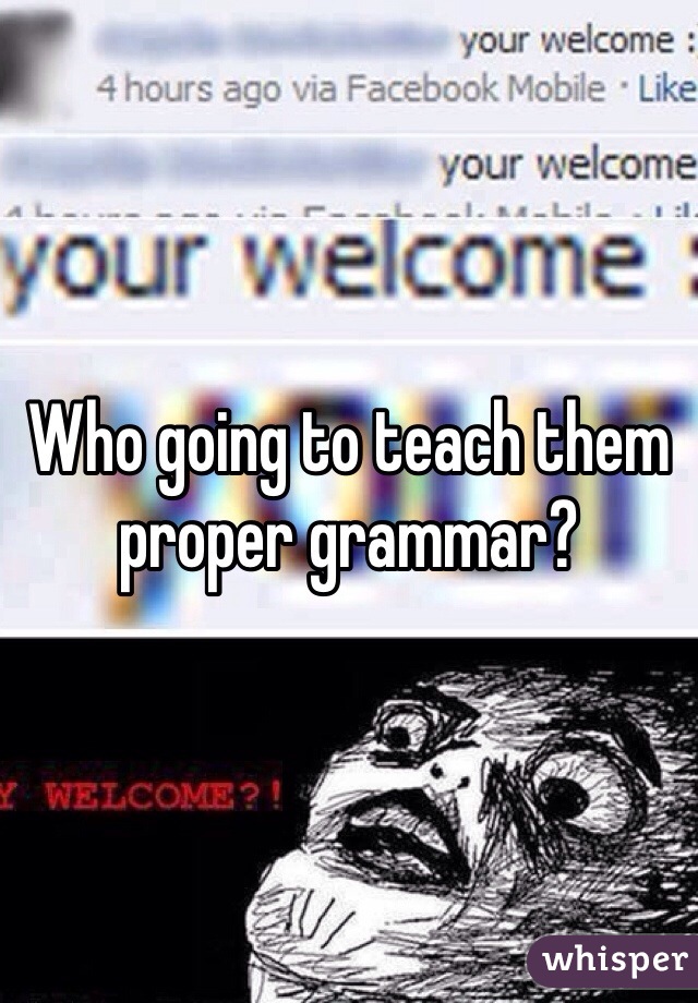 Who going to teach them proper grammar? 
