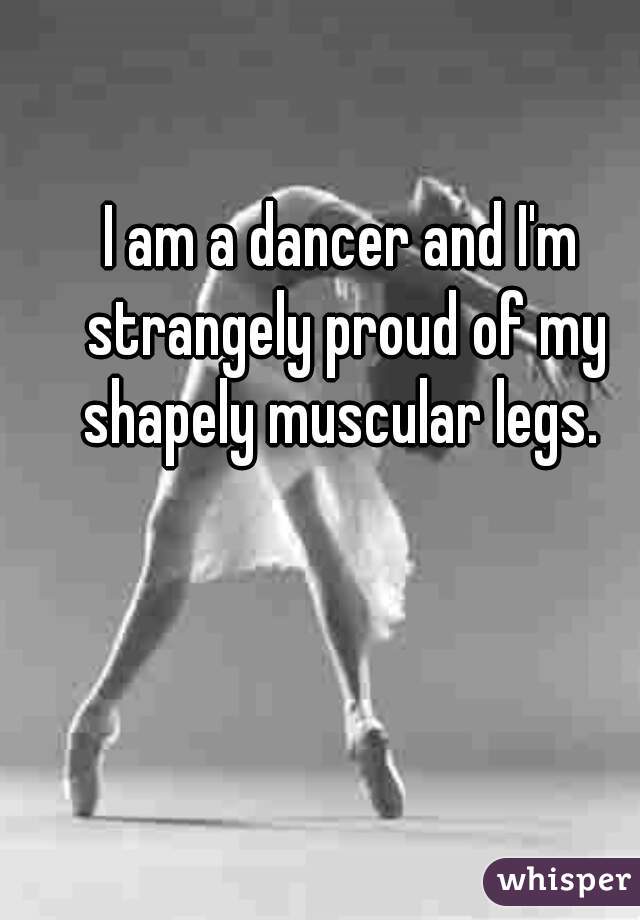 I am a dancer and I'm strangely proud of my shapely muscular legs. 