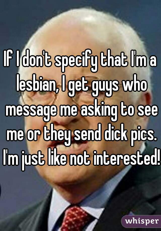 If I don't specify that I'm a lesbian, I get guys who message me asking to see me or they send dick pics. I'm just like not interested!!