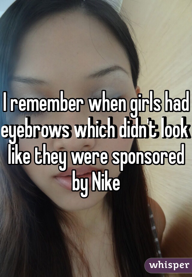 I remember when girls had eyebrows which didn't look like they were sponsored by Nike 