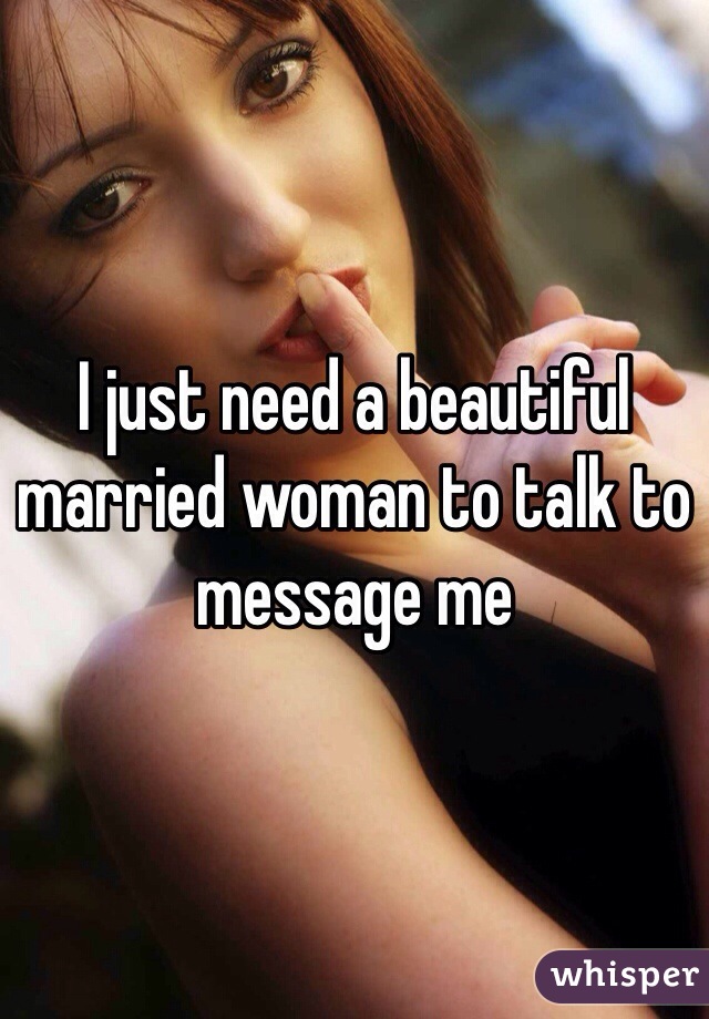 I just need a beautiful married woman to talk to message me 