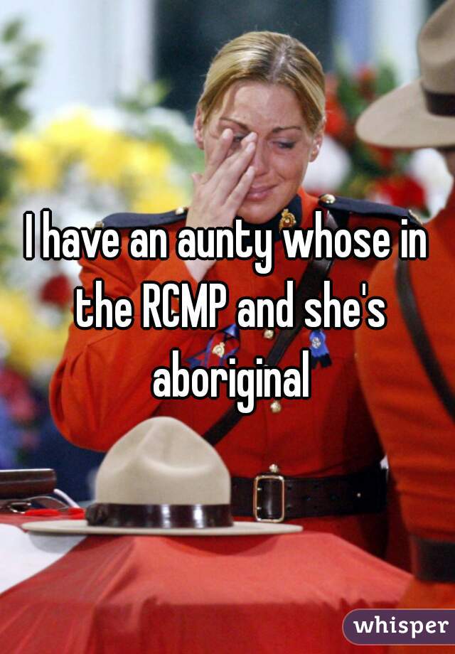 I have an aunty whose in the RCMP and she's aboriginal