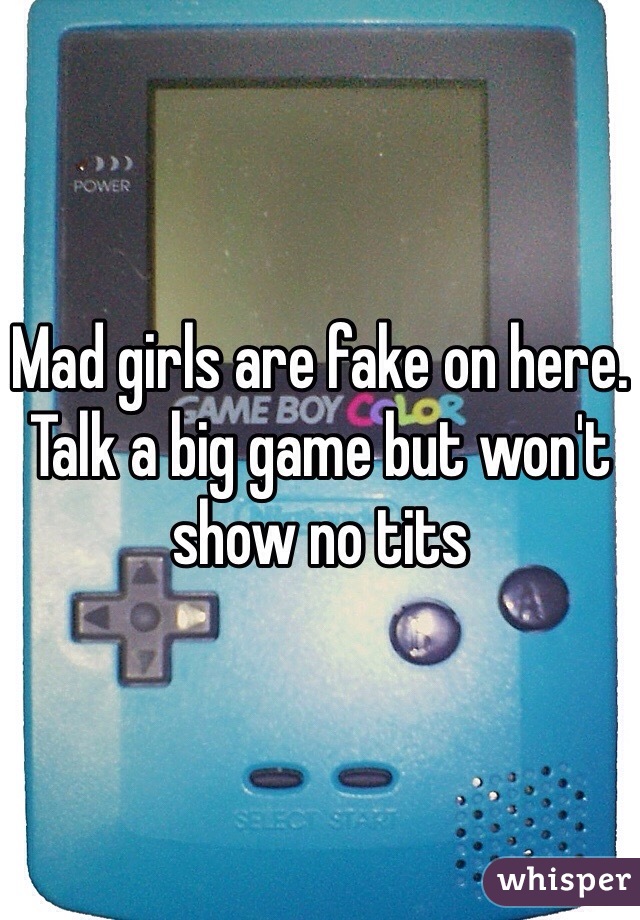 Mad girls are fake on here. Talk a big game but won't show no tits