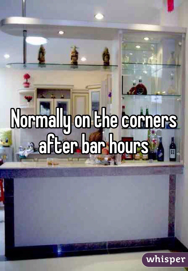 Normally on the corners after bar hours