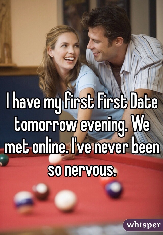 I have my first First Date tomorrow evening. We met online. I've never been so nervous. 
