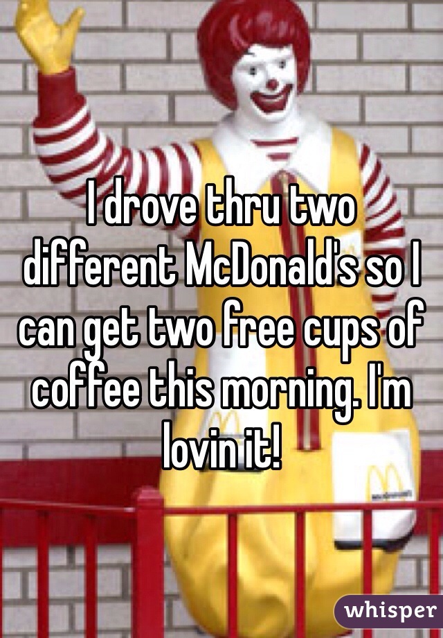 I drove thru two different McDonald's so I can get two free cups of coffee this morning. I'm lovin it! 