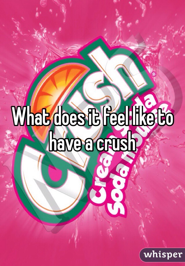 What does it feel like to have a crush
