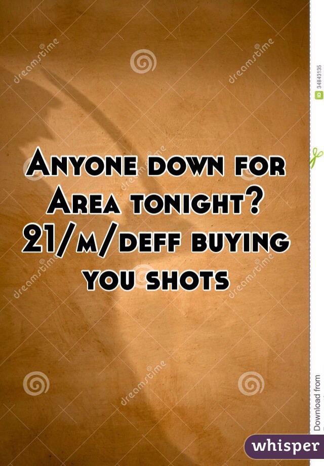 Anyone down for Area tonight? 
21/m/deff buying you shots