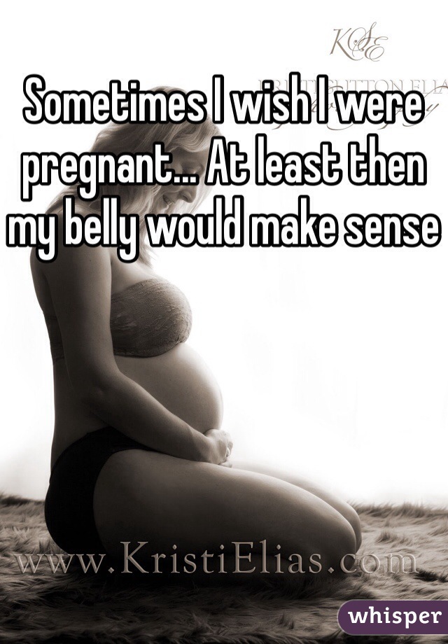 Sometimes I wish I were pregnant... At least then my belly would make sense