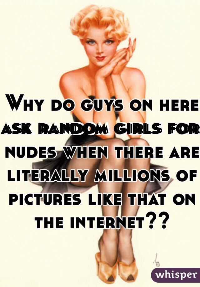 Why do guys on here ask random girls for nudes when there are literally millions of pictures like that on the internet??