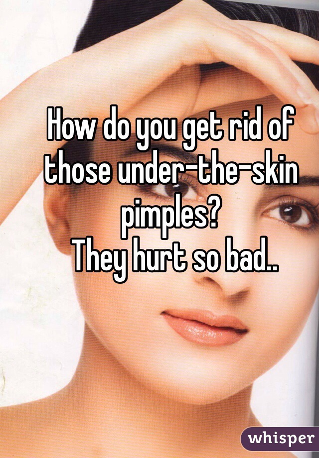 How do you get rid of those under-the-skin pimples?
 They hurt so bad.. 