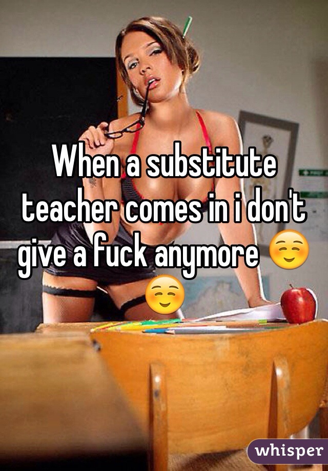 When a substitute teacher comes in i don't give a fuck anymore ☺️☺️