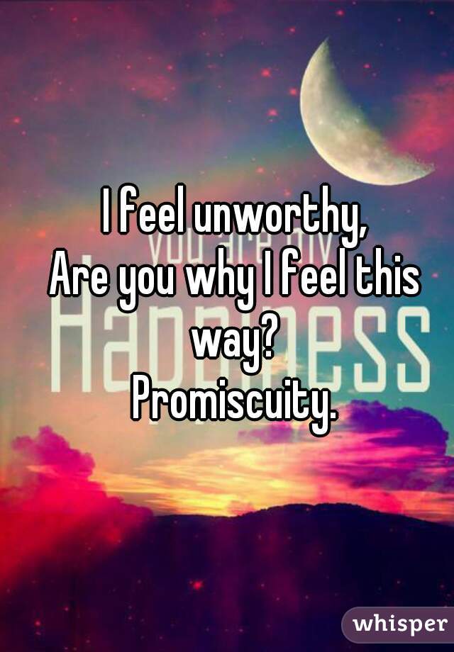 I feel unworthy,
Are you why I feel this way? 
Promiscuity.