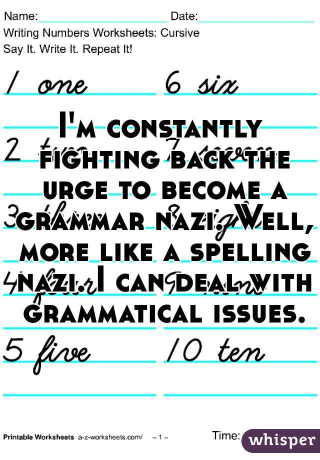 I'm constantly fighting back the urge to become a grammar nazi. Well, more like a spelling nazi. I can deal with grammatical issues.