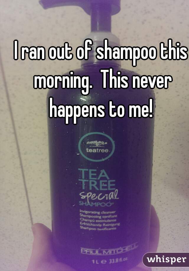 I ran out of shampoo this morning.  This never happens to me! 