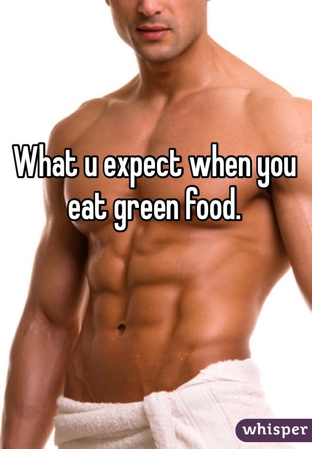 What u expect when you eat green food.