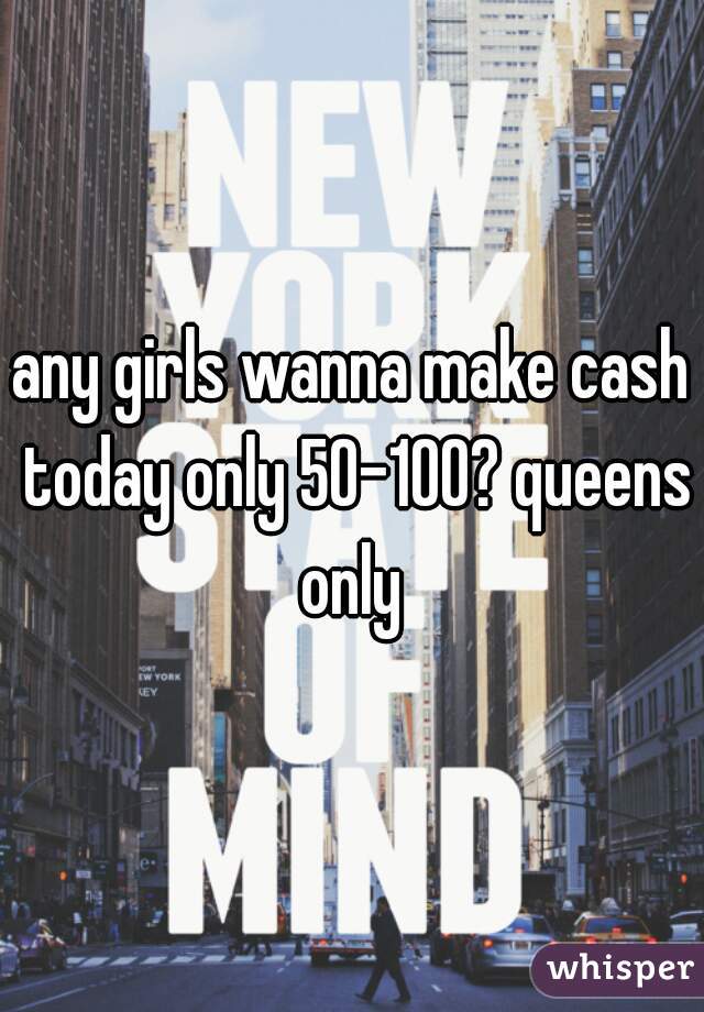 any girls wanna make cash today only 50-100? queens only 