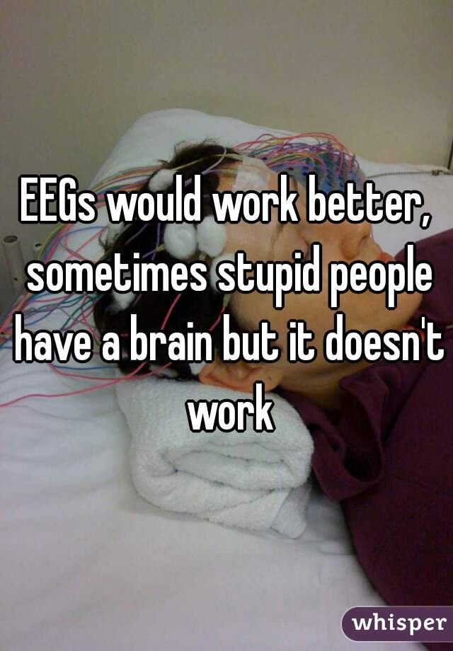 EEGs would work better, sometimes stupid people have a brain but it doesn't work