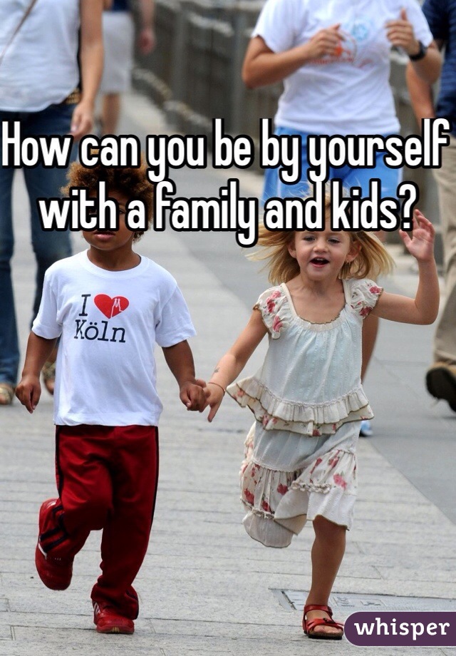 How can you be by yourself with a family and kids?