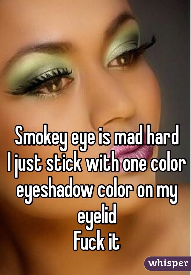 Smokey eye is mad hard
I just stick with one color eyeshadow color on my eyelid 
Fuck it 