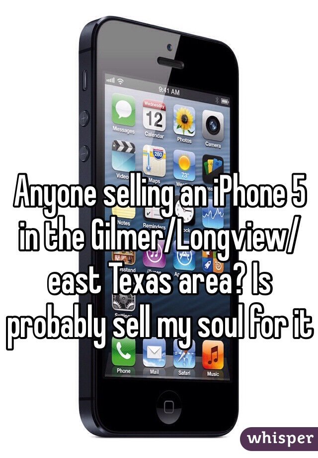 Anyone selling an iPhone 5 in the Gilmer/Longview/east Texas area? Is probably sell my soul for it