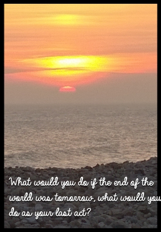 What would you do if the end of the world was tomorrow, what would you do as your last act?