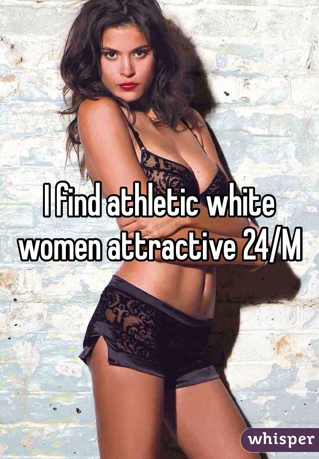 I find athletic white women attractive 24/M 