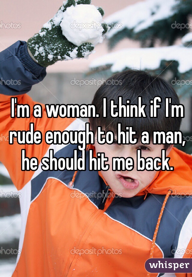 I'm a woman. I think if I'm rude enough to hit a man, he should hit me back. 