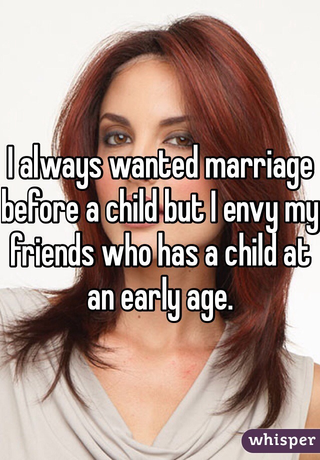 I always wanted marriage before a child but I envy my friends who has a child at an early age.