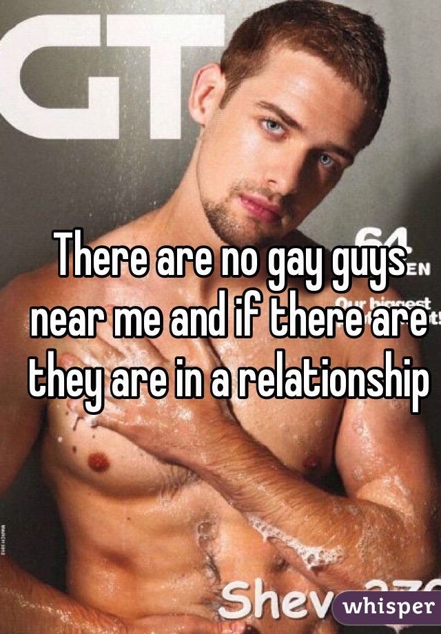 There are no gay guys near me and if there are they are in a relationship