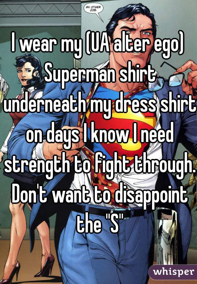 I wear my (UA alter ego) Superman shirt underneath my dress shirt on days I know I need strength to fight through. Don't want to disappoint the "S"