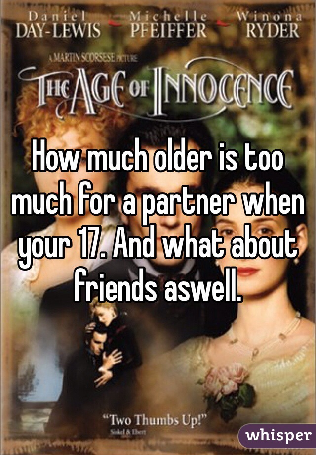 How much older is too much for a partner when your 17. And what about friends aswell.